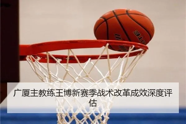 广厦主教练王博新赛季战术改革成效深度评估